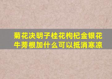 菊花决明子桂花枸杞金银花牛蒡根加什么可以抵消寒凉