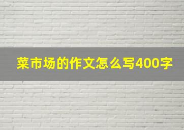 菜市场的作文怎么写400字