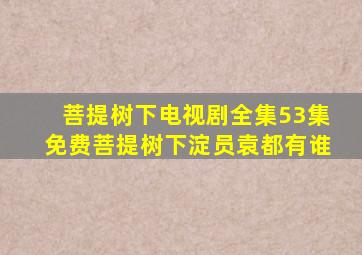 菩提树下电视剧全集53集免费菩提树下淀员袁都有谁