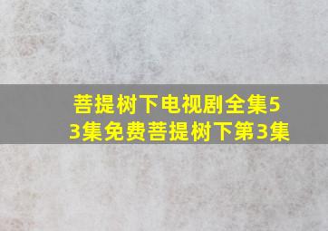 菩提树下电视剧全集53集免费菩提树下第3集