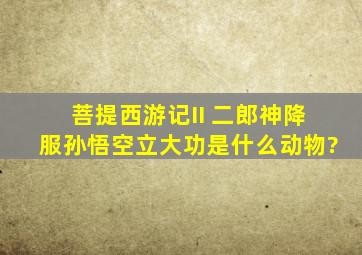 菩提西游记II 二郎神降服孙悟空立大功是什么动物?