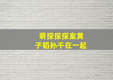 萌探探探案黄子韬孙千在一起