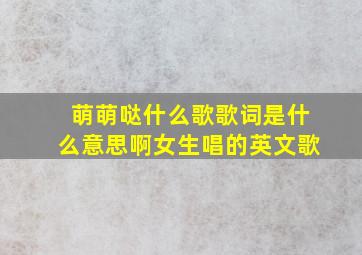 萌萌哒什么歌歌词是什么意思啊女生唱的英文歌