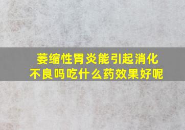 萎缩性胃炎能引起消化不良吗吃什么药效果好呢