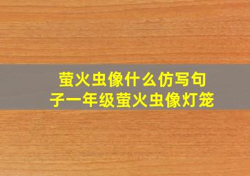 萤火虫像什么仿写句子一年级萤火虫像灯笼