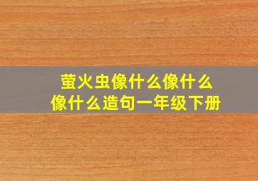 萤火虫像什么像什么像什么造句一年级下册