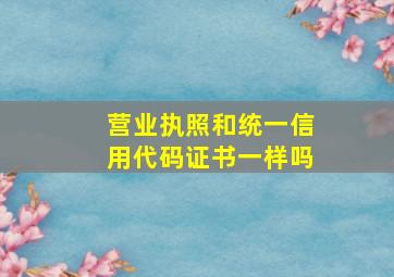 营业执照和统一信用代码证书一样吗