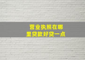 营业执照在哪里贷款好贷一点