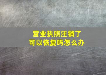 营业执照注销了可以恢复吗怎么办