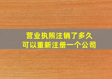 营业执照注销了多久可以重新注册一个公司