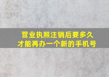 营业执照注销后要多久才能再办一个新的手机号