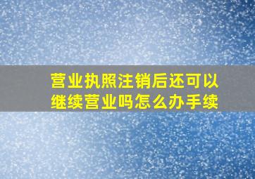 营业执照注销后还可以继续营业吗怎么办手续