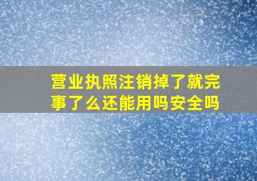 营业执照注销掉了就完事了么还能用吗安全吗