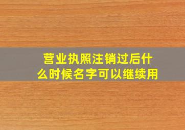 营业执照注销过后什么时候名字可以继续用