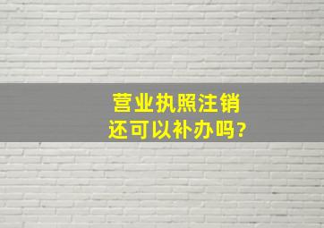 营业执照注销还可以补办吗?