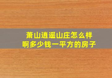 萧山逍遥山庄怎么样啊多少钱一平方的房子