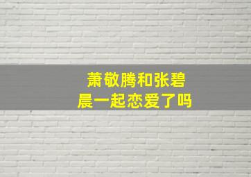 萧敬腾和张碧晨一起恋爱了吗