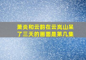 萧炎和云韵在云岚山呆了三天的画面是第几集