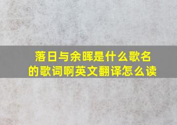 落日与余晖是什么歌名的歌词啊英文翻译怎么读