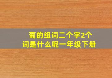 葡的组词二个字2个词是什么呢一年级下册