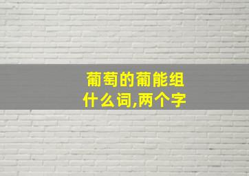 葡萄的葡能组什么词,两个字