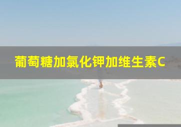 葡萄糖加氯化钾加维生素C