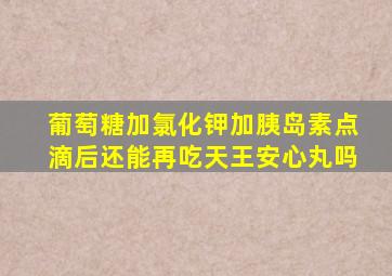 葡萄糖加氯化钾加胰岛素点滴后还能再吃天王安心丸吗