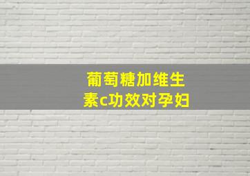 葡萄糖加维生素c功效对孕妇