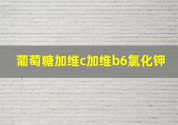 葡萄糖加维c加维b6氯化钾