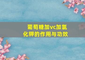 葡萄糖加vc加氯化钾的作用与功效