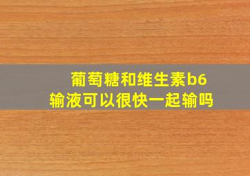 葡萄糖和维生素b6输液可以很快一起输吗