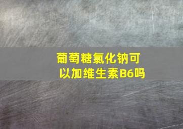 葡萄糖氯化钠可以加维生素B6吗