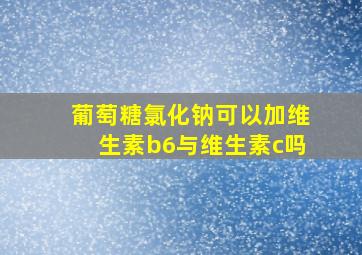 葡萄糖氯化钠可以加维生素b6与维生素c吗