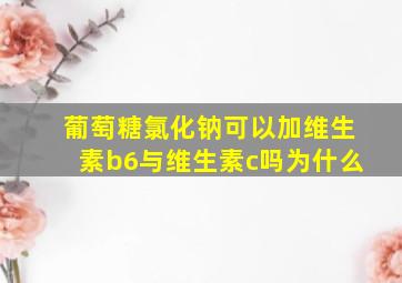 葡萄糖氯化钠可以加维生素b6与维生素c吗为什么