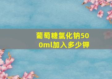 葡萄糖氯化钠500ml加入多少钾