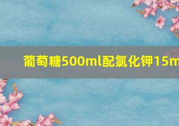 葡萄糖500ml配氯化钾15ml