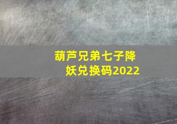 葫芦兄弟七子降妖兑换码2022