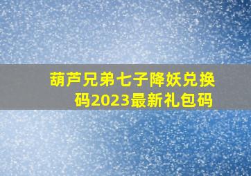 葫芦兄弟七子降妖兑换码2023最新礼包码