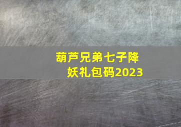 葫芦兄弟七子降妖礼包码2023