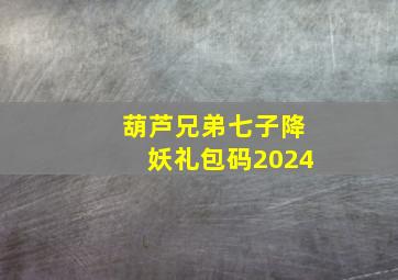 葫芦兄弟七子降妖礼包码2024