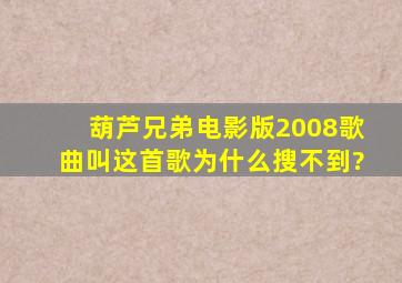 葫芦兄弟电影版2008歌曲叫这首歌为什么搜不到?