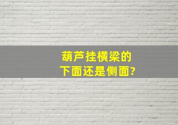 葫芦挂横梁的下面还是侧面?