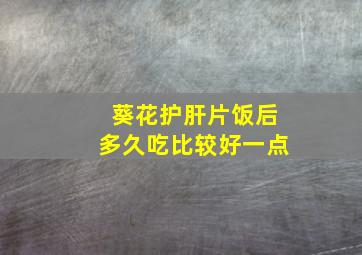 葵花护肝片饭后多久吃比较好一点