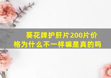 葵花牌护肝片200片价格为什么不一样嘛是真的吗