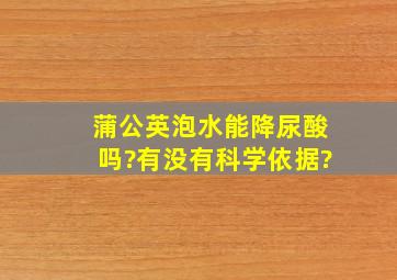 蒲公英泡水能降尿酸吗?有没有科学依据?