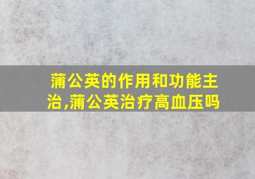 蒲公英的作用和功能主治,蒲公英治疗高血压吗