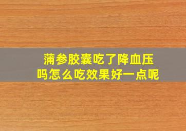 蒲参胶囊吃了降血压吗怎么吃效果好一点呢