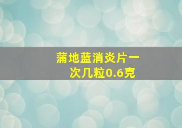 蒲地蓝消炎片一次几粒0.6克