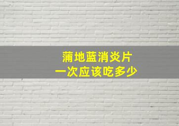 蒲地蓝消炎片一次应该吃多少