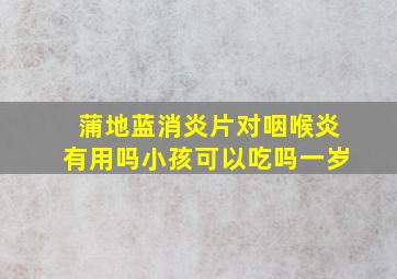 蒲地蓝消炎片对咽喉炎有用吗小孩可以吃吗一岁